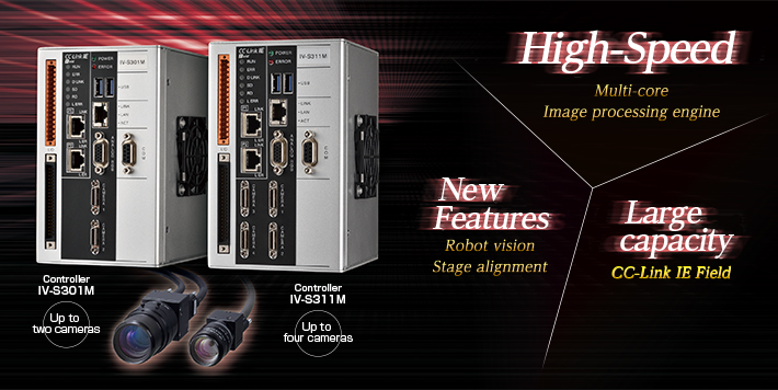 High-Speed - Multi-core Image processing engine / New Features - Robot vision Stage alignment / Large capacity - 
CC-Link IE Field