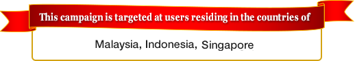 This campaign is targeted at users residing in the countries of Malaysia, Indonesia,  Singapore